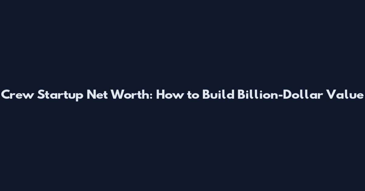 Crew Startup Net Worth: How to Build Billion-Dollar Value