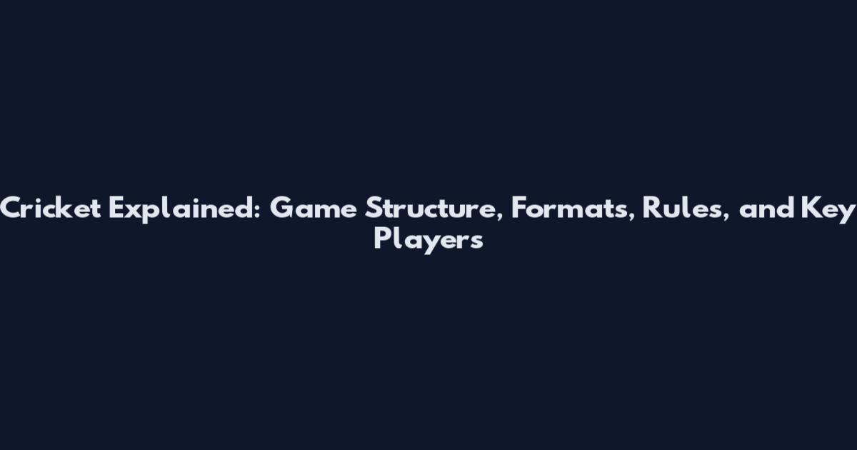 Cricket Explained: Game Structure, Formats, Rules, and Key Players