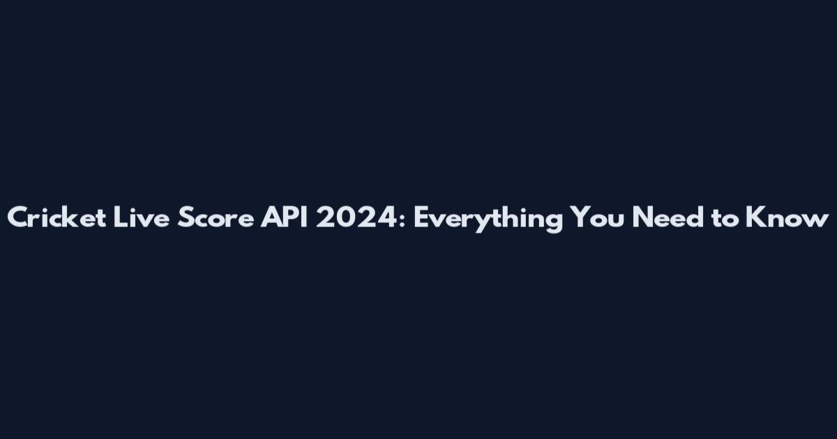 Cricket Live Score API 2024: Everything You Need to Know