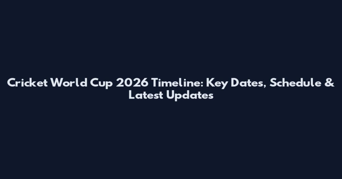 Cricket World Cup 2026 Timeline: Key Dates, Schedule & Latest Updates