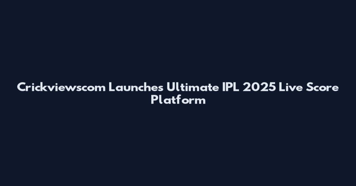 Crickviewscom Launches Ultimate IPL 2025 Live Score Platform