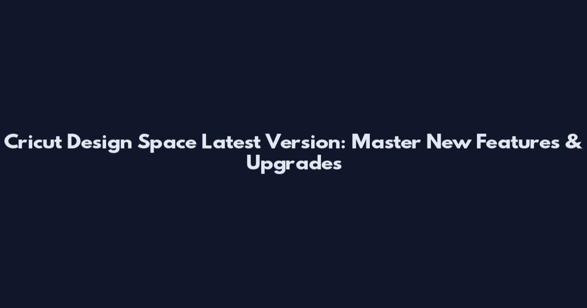 Cricut Design Space Latest Version: Master New Features & Upgrades