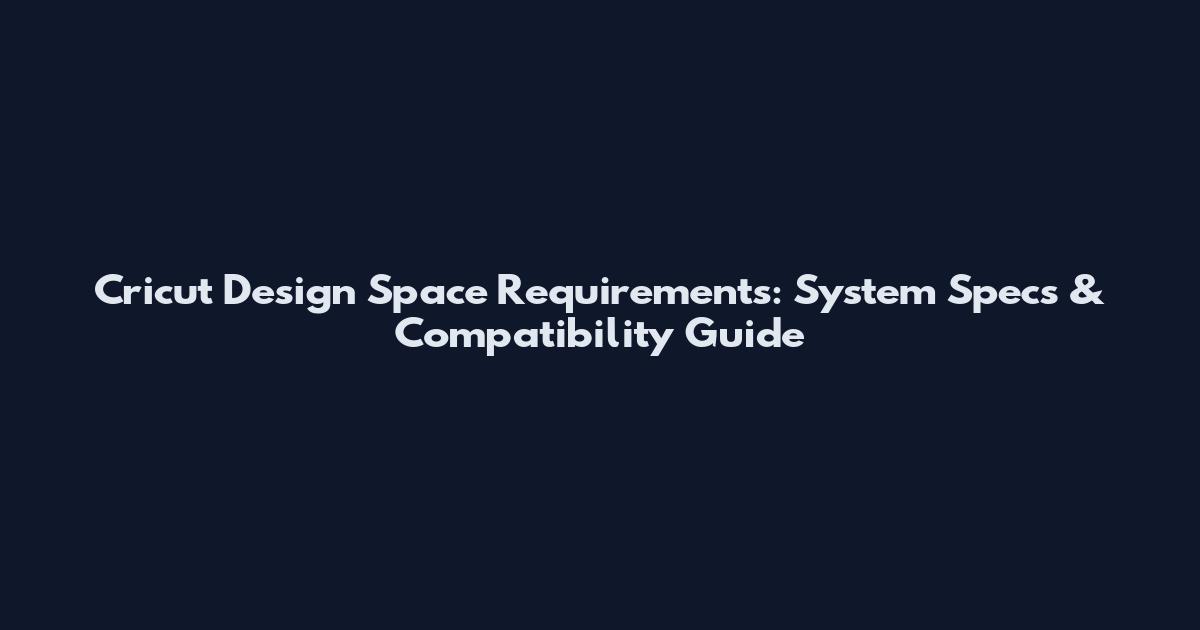 Cricut Design Space Requirements: System Specs & Compatibility Guide