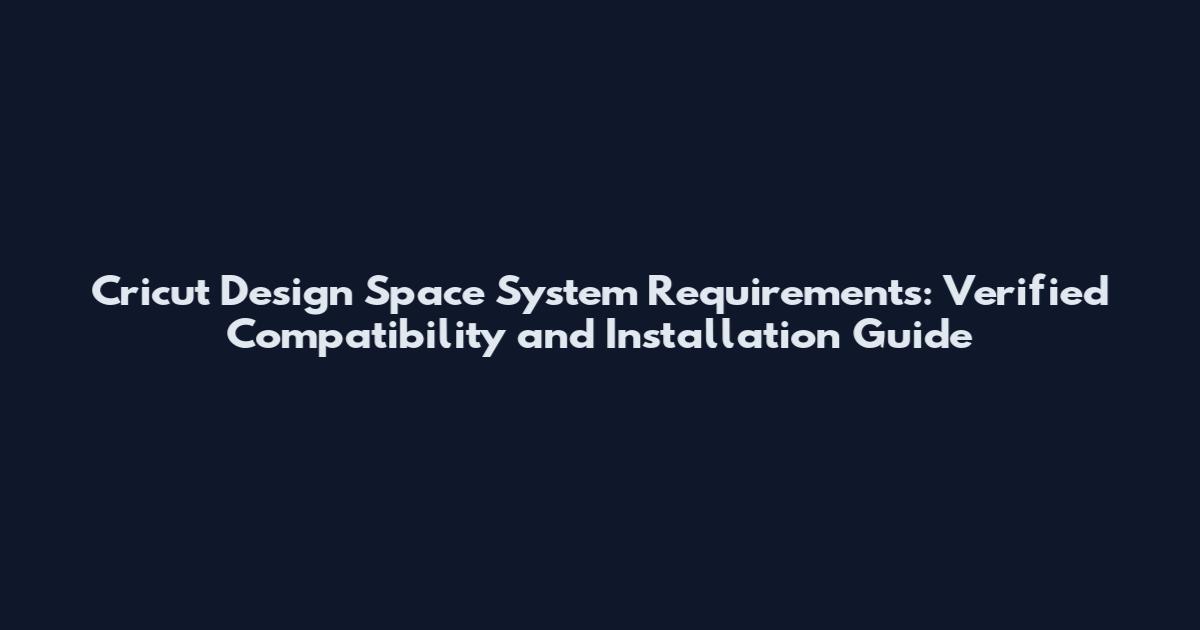 Cricut Design Space System Requirements: Verified Compatibility and Installation Guide