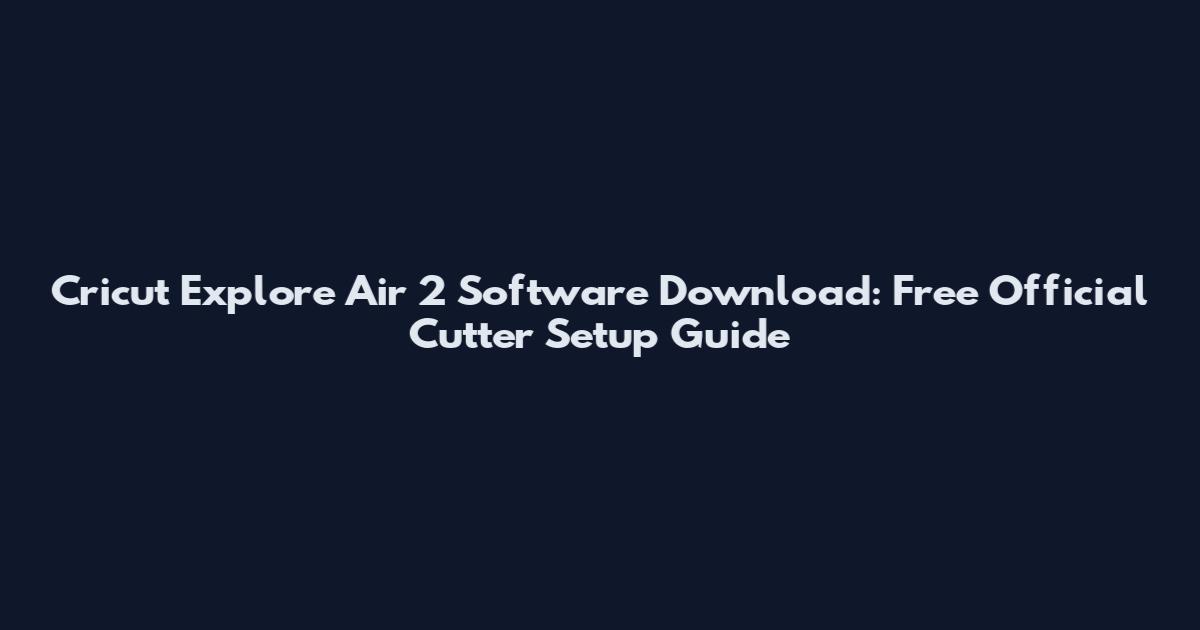 Cricut Explore Air 2 Software Download: Free Official Cutter Setup Guide