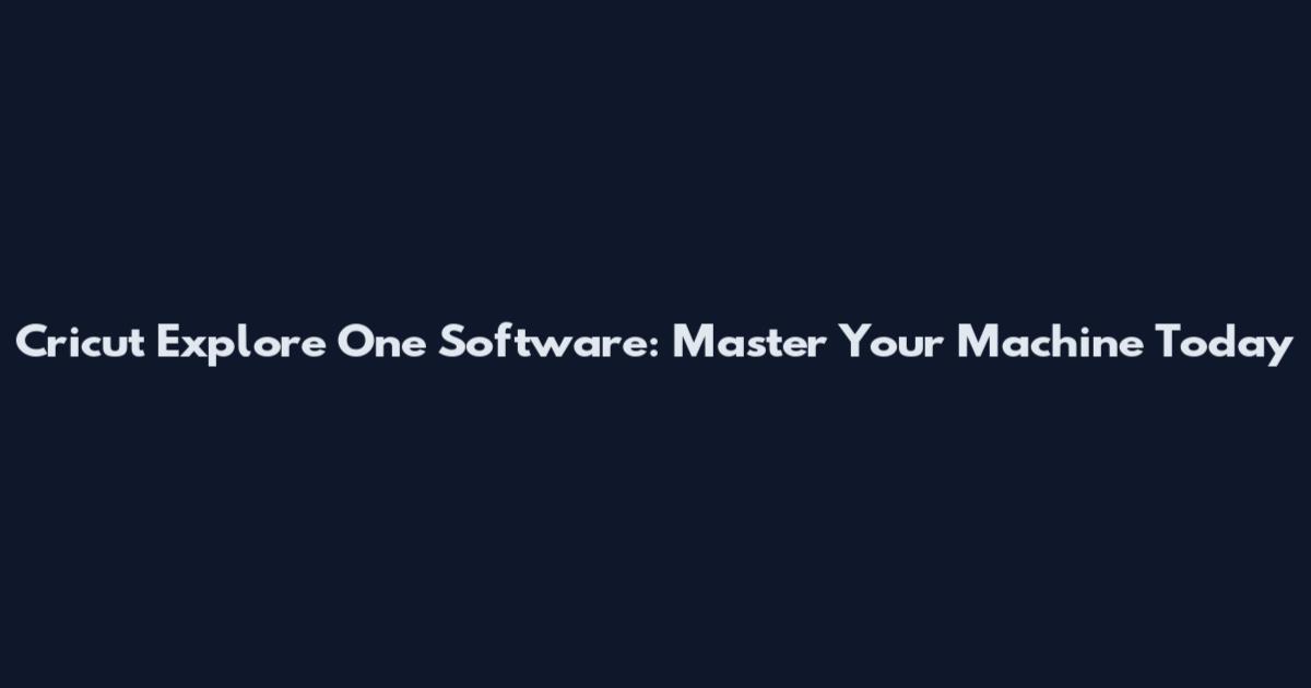 Cricut Explore One Software: Master Your Machine Today