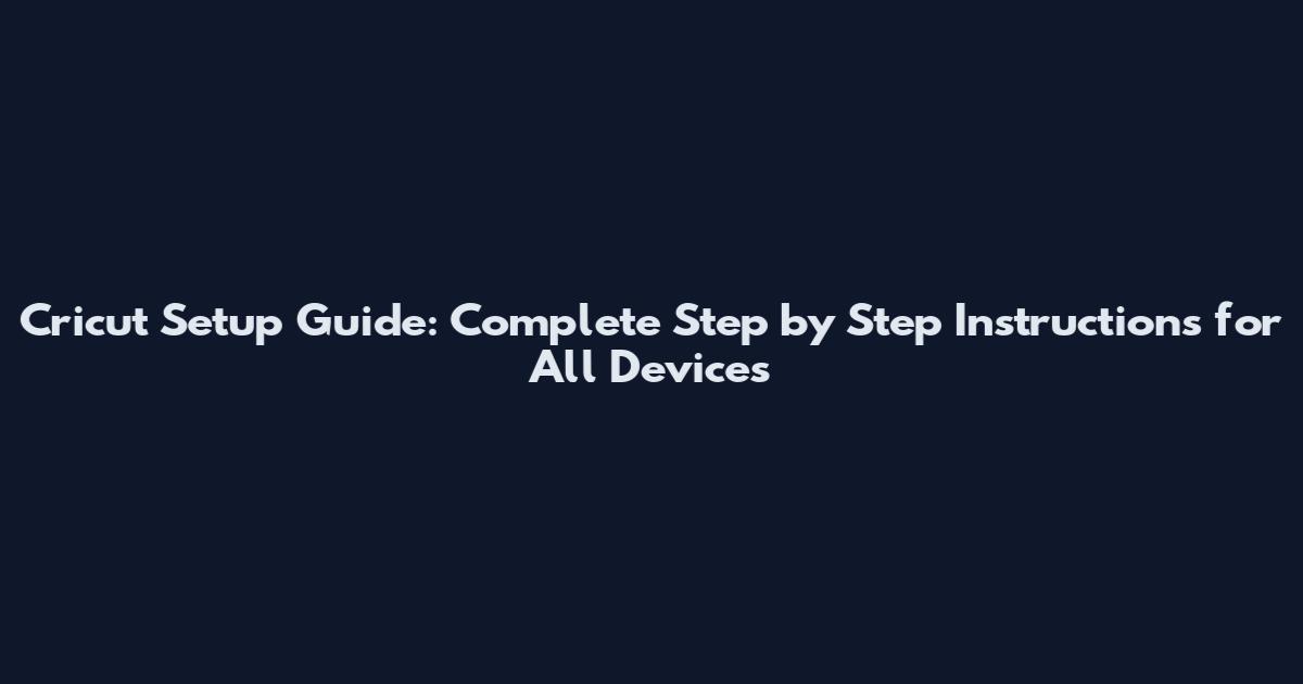 Cricut Setup Guide: Complete Step by Step Instructions for All Devices