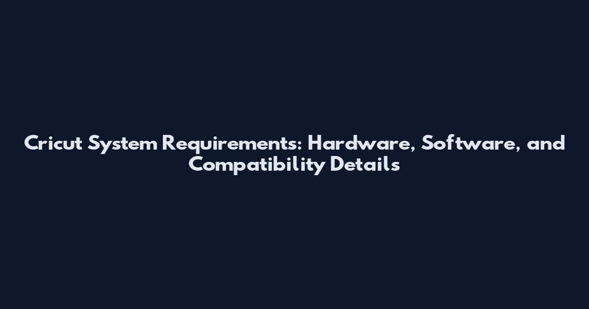 Cricut System Requirements: Hardware, Software, and Compatibility Details