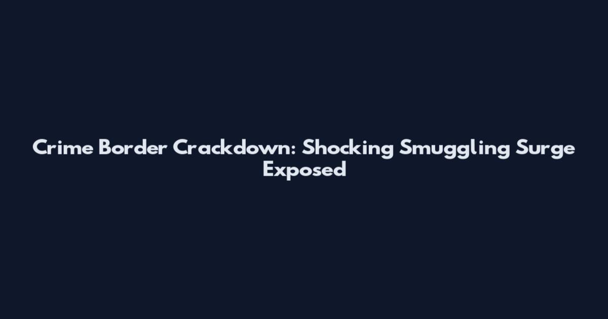 Crime Border Crackdown: Shocking Smuggling Surge Exposed