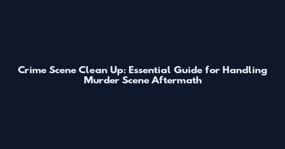 Crime Scene Clean Up: Essential Guide for Handling Murder Scene Aftermath
