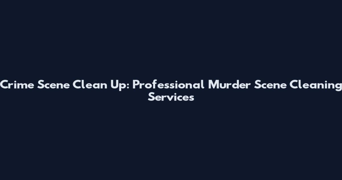 Crime Scene Clean Up: Professional Murder Scene Cleaning Services