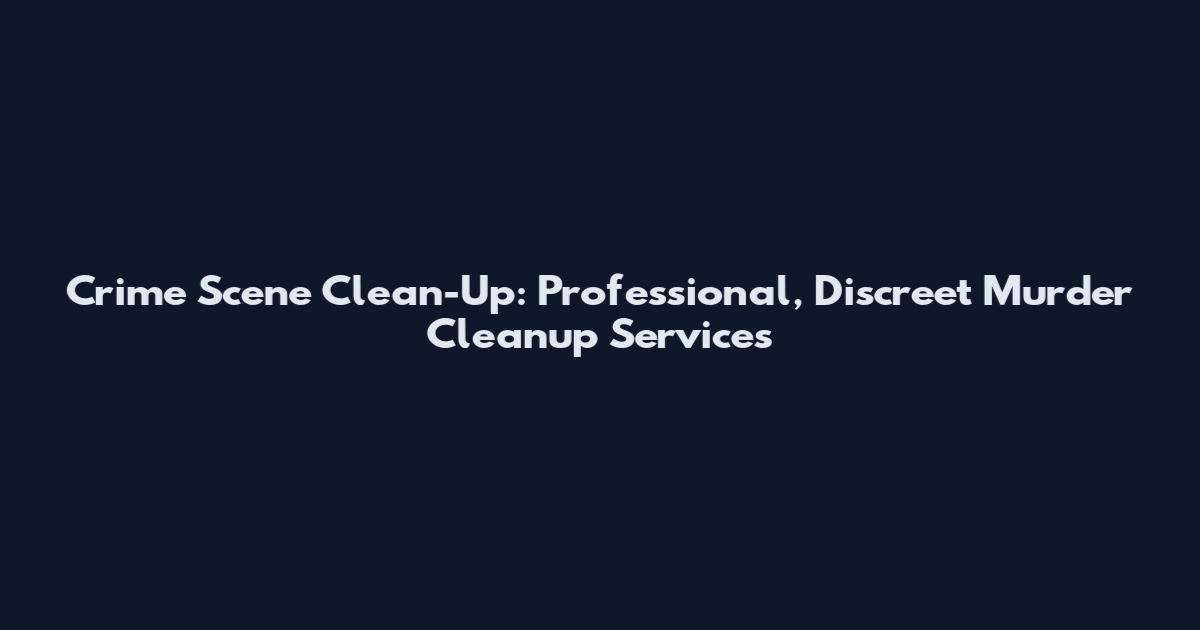 Crime Scene Clean-Up: Professional, Discreet Murder Cleanup Services