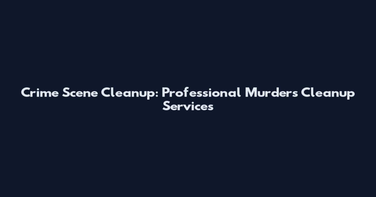 Crime Scene Cleanup: Professional Murders Cleanup Services