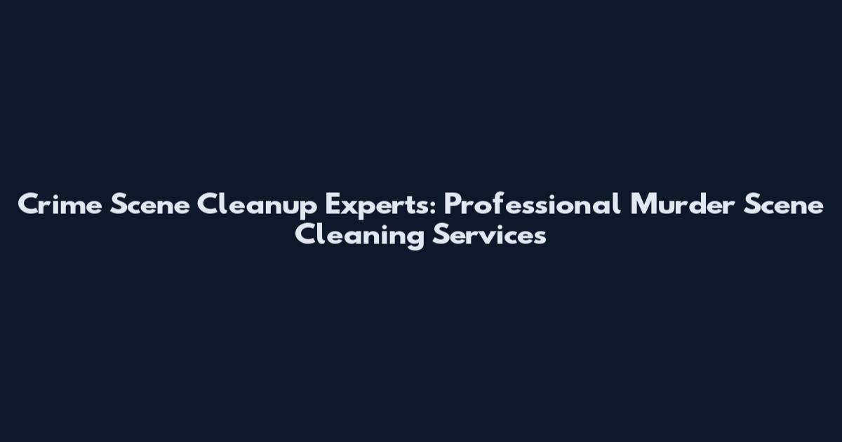 Crime Scene Cleanup Experts: Professional Murder Scene Cleaning Services