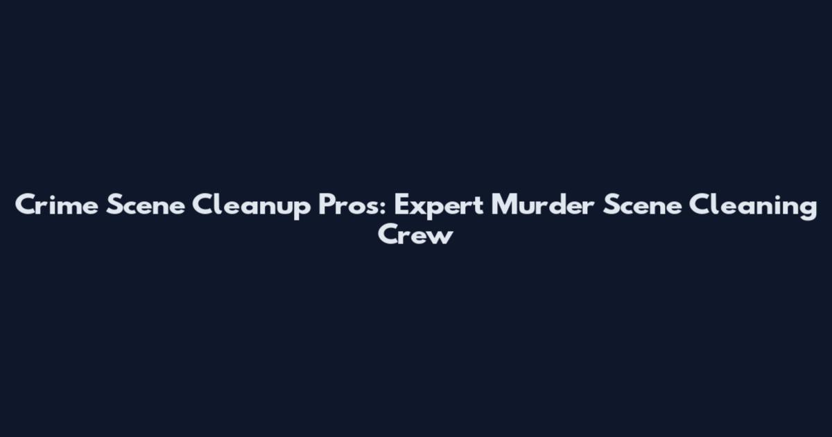 Crime Scene Cleanup Pros: Expert Murder Scene Cleaning Crew