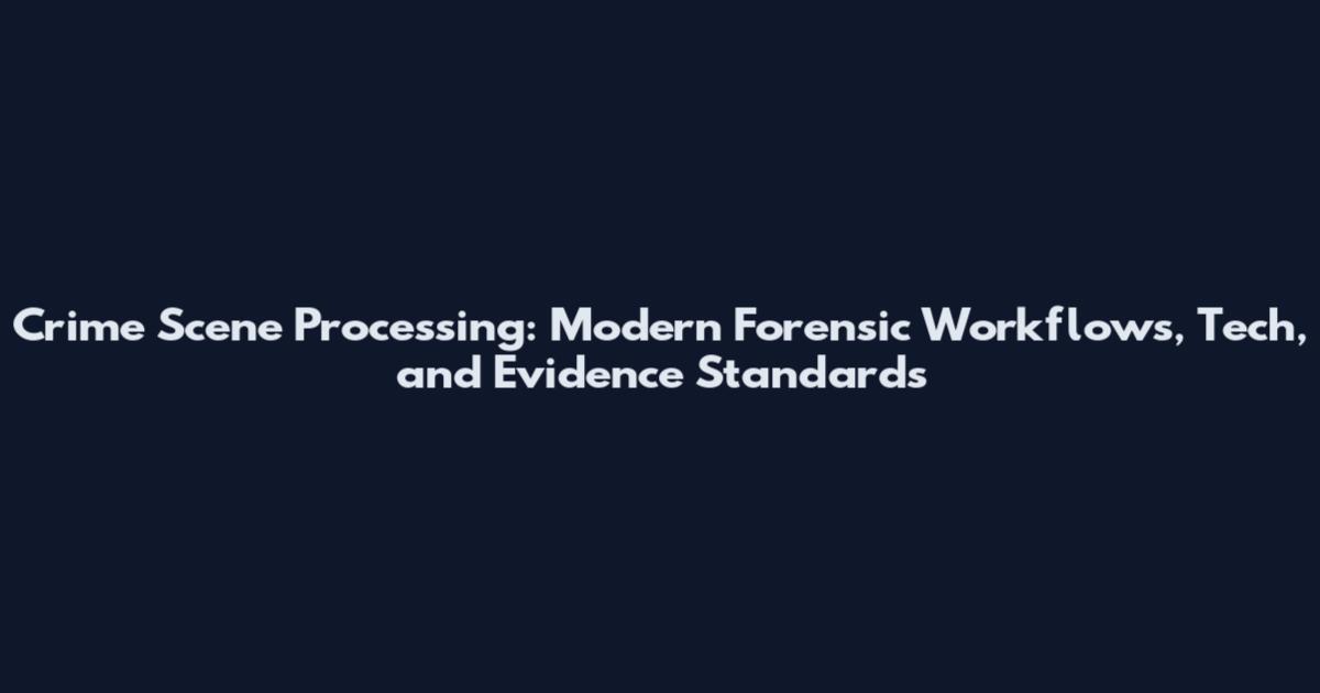 Crime Scene Processing: Modern Forensic Workflows, Tech, and Evidence Standards