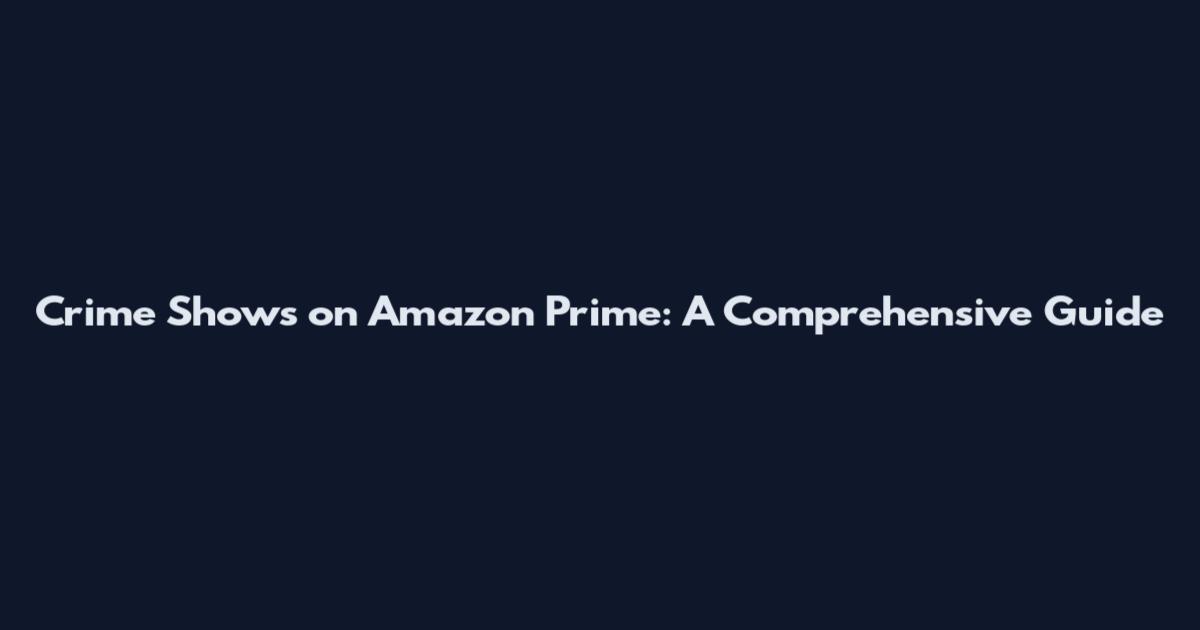 Crime Shows on Amazon Prime: A Comprehensive Guide