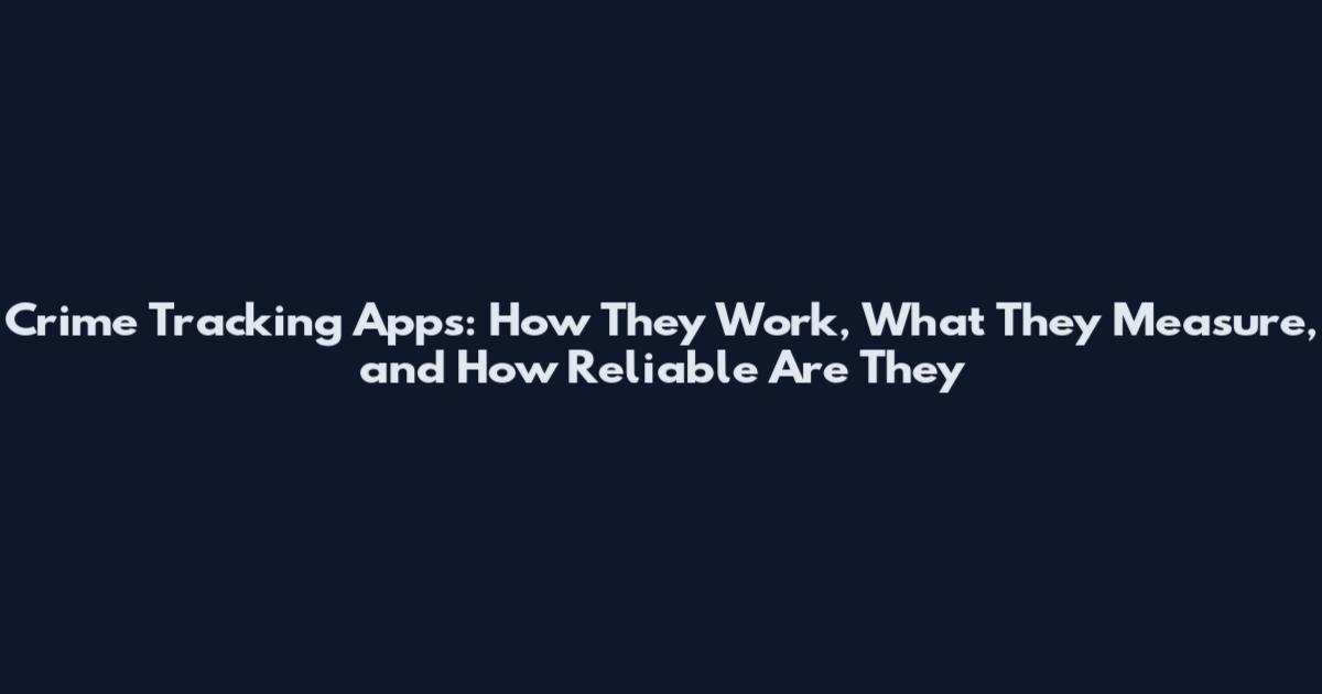 Crime Tracking Apps: How They Work, What They Measure, and How Reliable Are They