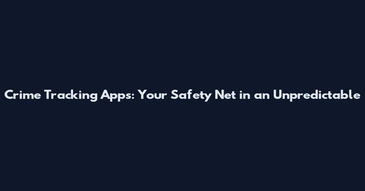 Crime Tracking Apps: Your Safety Net in an Unpredictable