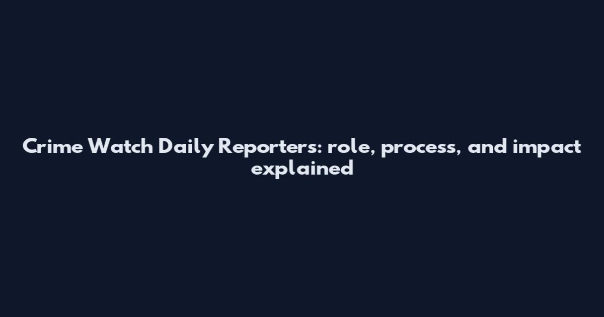 Crime Watch Daily Reporters: role, process, and impact explained