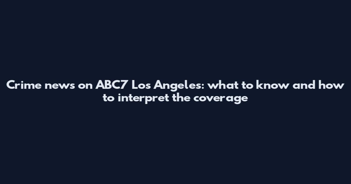 Crime news on ABC7 Los Angeles: what to know and how to interpret the coverage