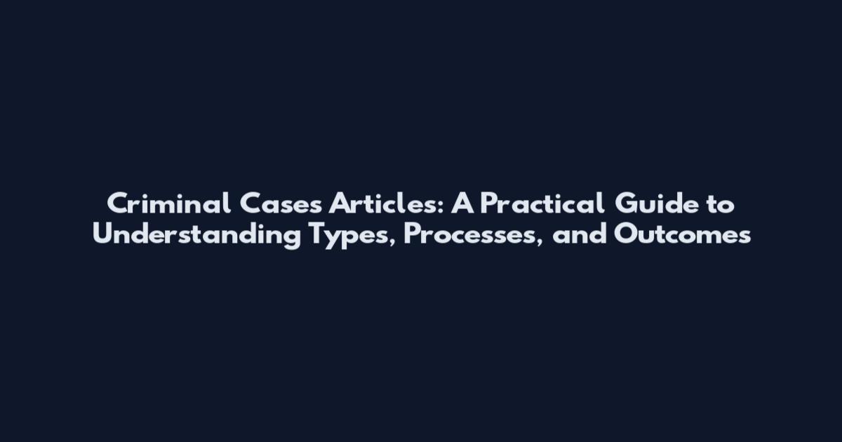 Criminal Cases Articles: A Practical Guide to Understanding Types, Processes, and Outcomes