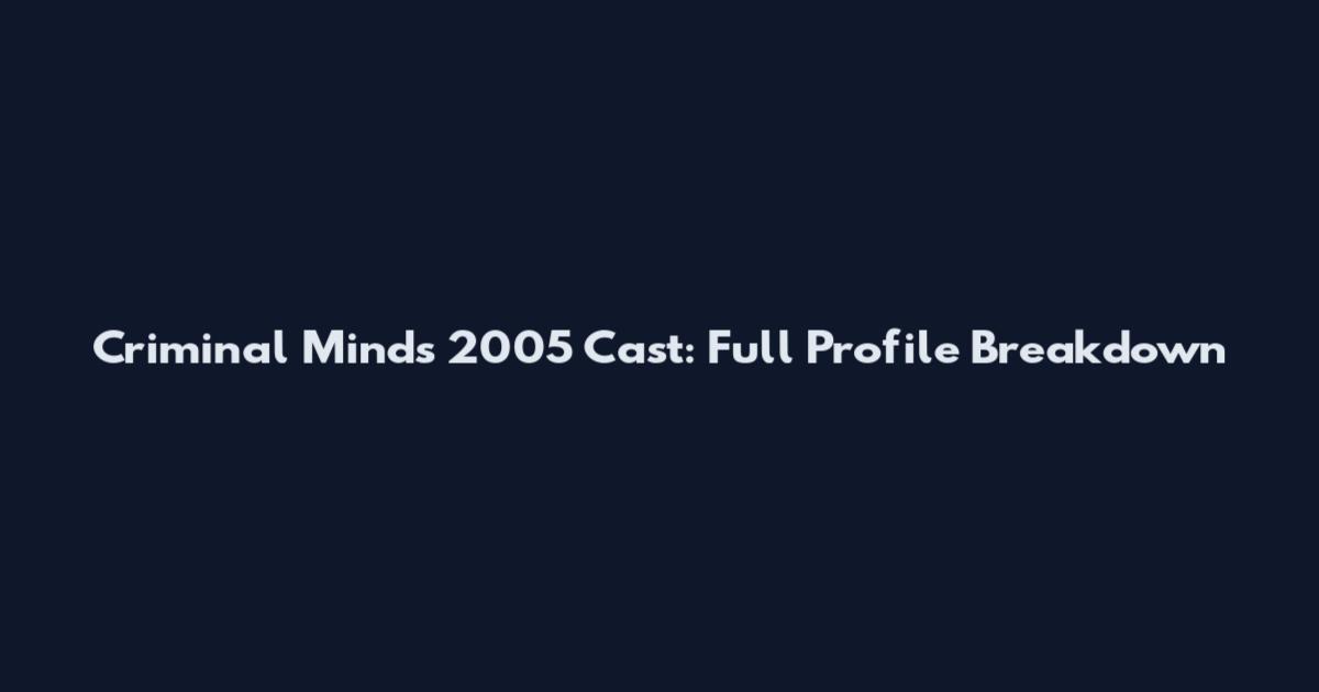Criminal Minds 2005 Cast: Full Profile Breakdown