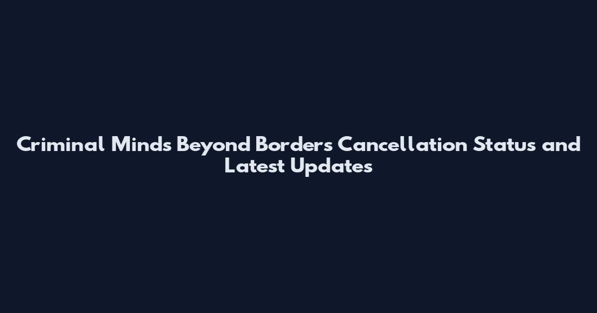 Criminal Minds Beyond Borders Cancellation Status and Latest Updates