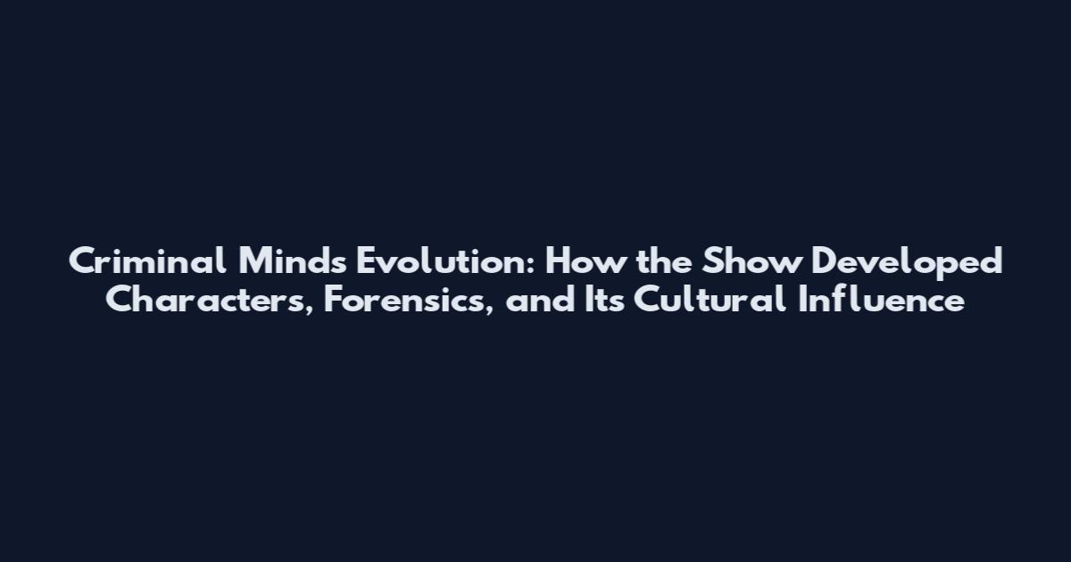Criminal Minds Evolution: How the Show Developed Characters, Forensics, and Its Cultural Influence