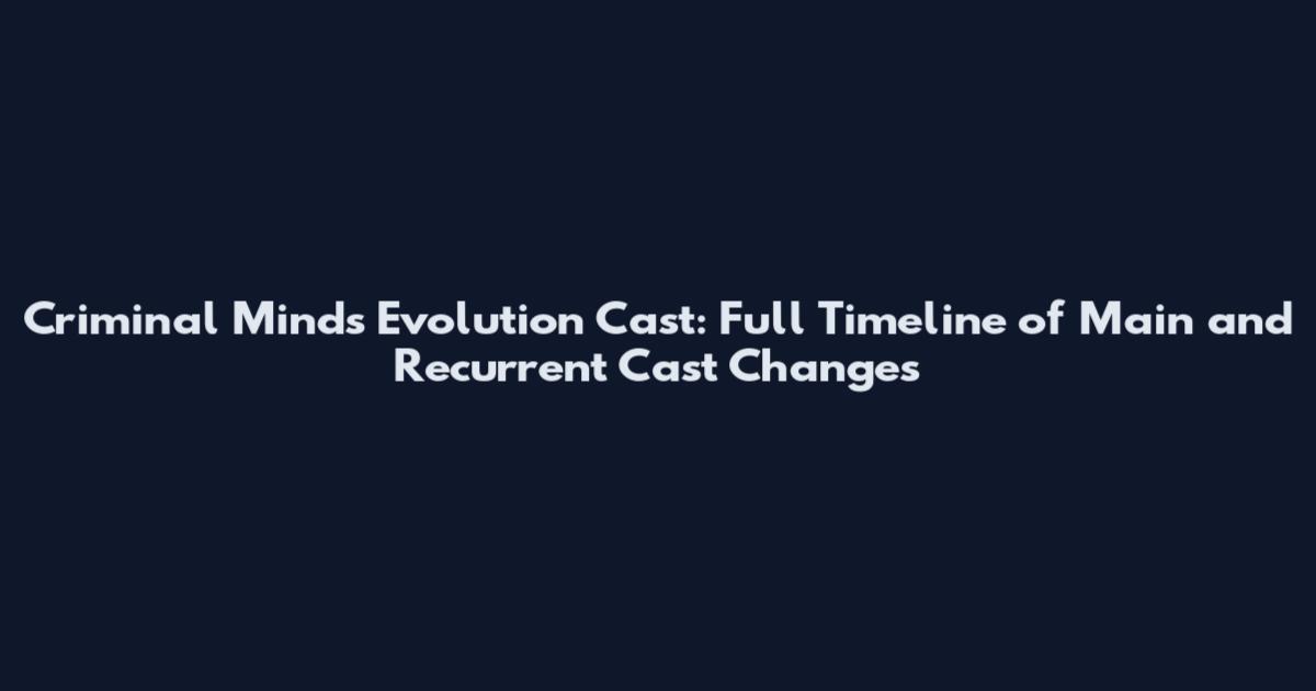 Criminal Minds Evolution Cast: Full Timeline of Main and Recurrent Cast Changes