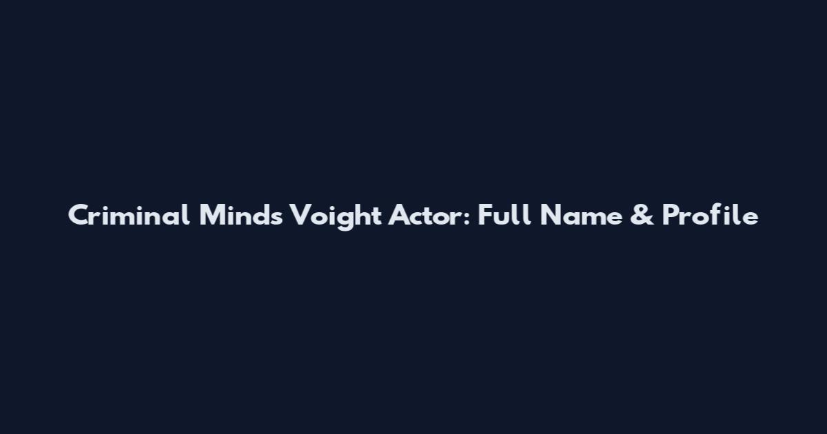 Criminal Minds Voight Actor: Full Name & Profile