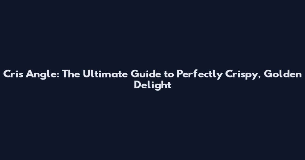 Cris Angle: The Ultimate Guide to Perfectly Crispy, Golden Delight
