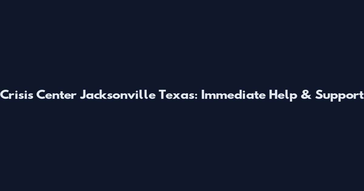 Crisis Center Jacksonville Texas: Immediate Help & Support
