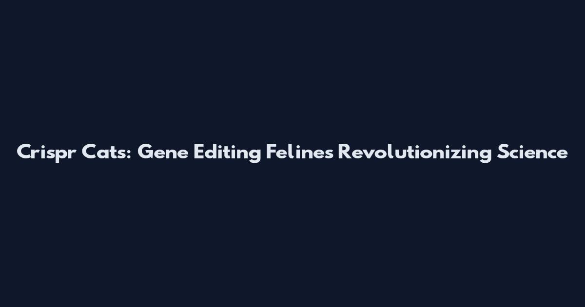 Crispr Cats: Gene Editing Felines Revolutionizing Science