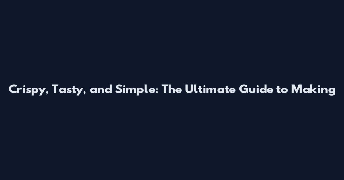 Crispy, Tasty, and Simple: The Ultimate Guide to Making