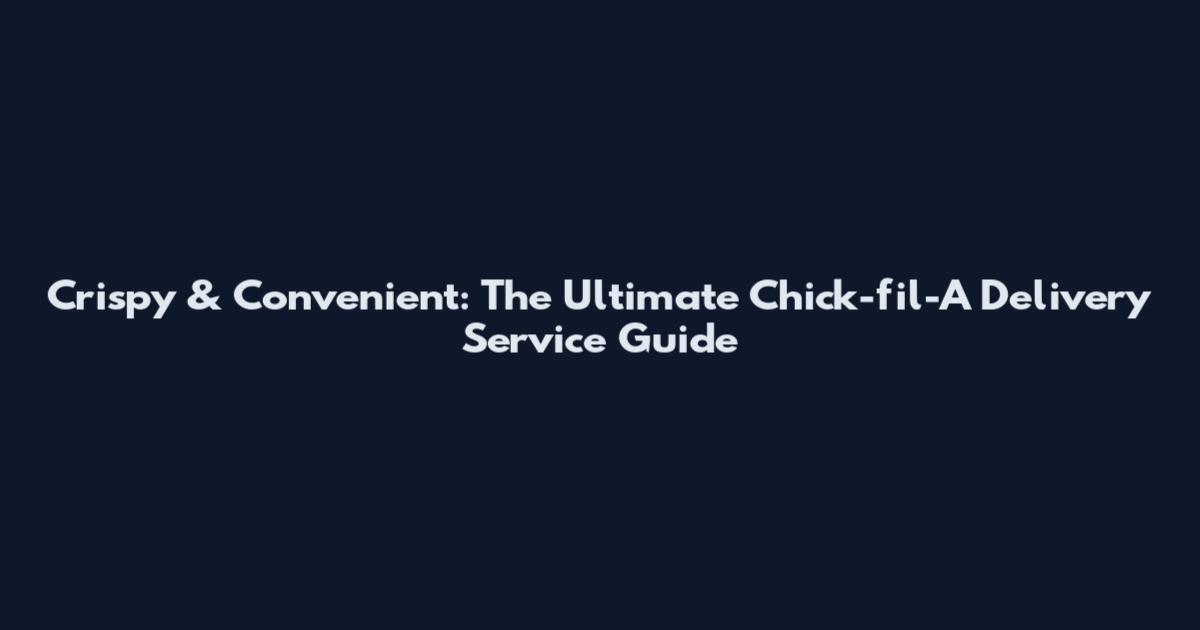 Crispy & Convenient: The Ultimate Chick-fil-A Delivery Service Guide