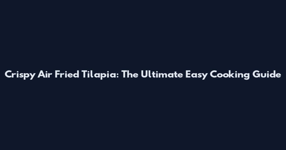 Crispy Air Fried Tilapia: The Ultimate Easy Cooking Guide