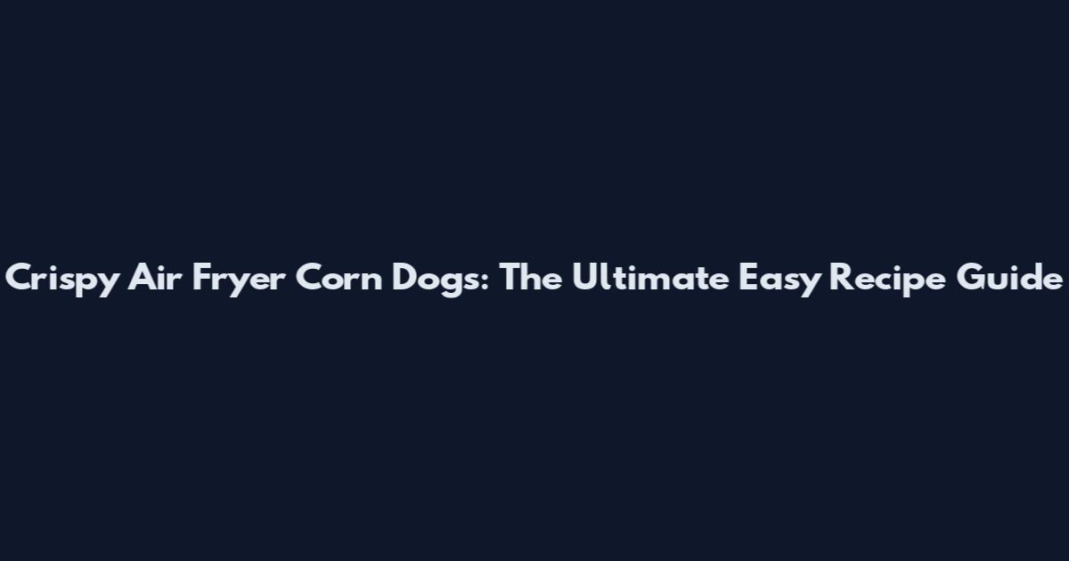 Crispy Air Fryer Corn Dogs: The Ultimate Easy Recipe Guide