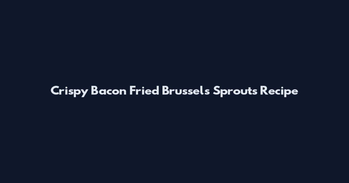 Crispy Bacon Fried Brussels Sprouts Recipe