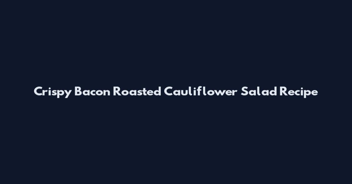 Crispy Bacon Roasted Cauliflower Salad Recipe