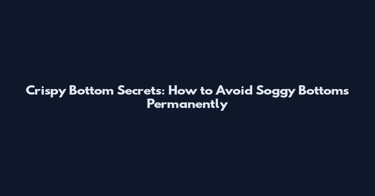 Crispy Bottom Secrets: How to Avoid Soggy Bottoms Permanently