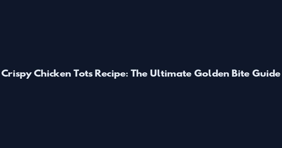 Crispy Chicken Tots Recipe: The Ultimate Golden Bite Guide