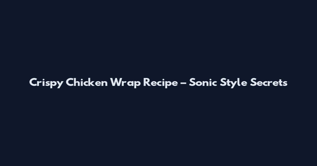 Crispy Chicken Wrap Recipe – Sonic Style Secrets