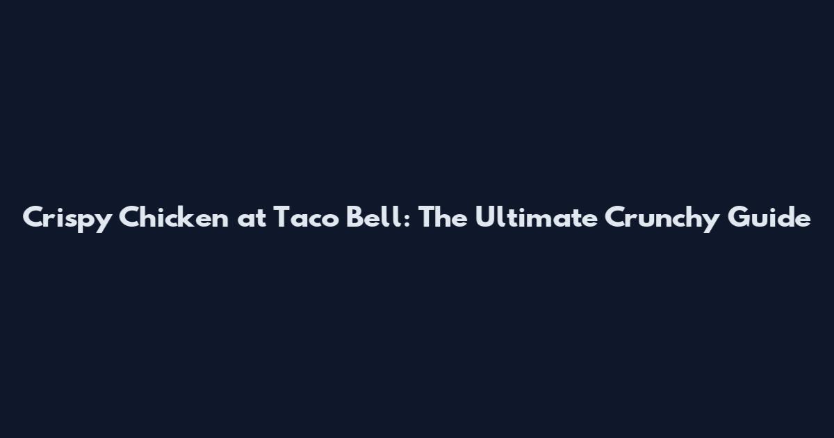 Crispy Chicken at Taco Bell: The Ultimate Crunchy Guide