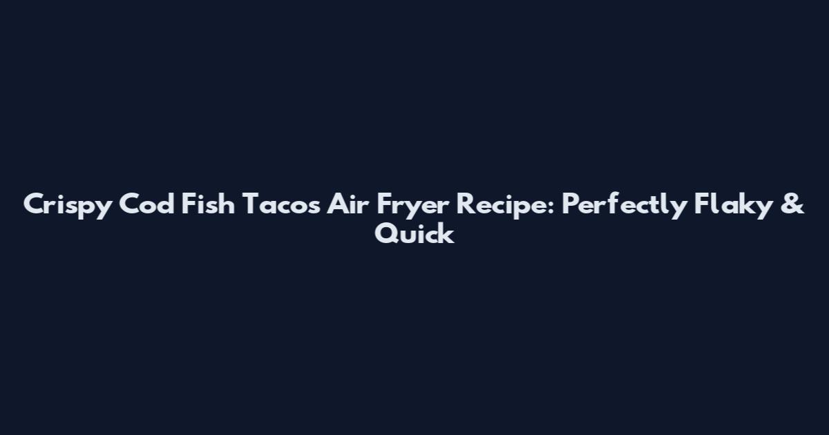 Crispy Cod Fish Tacos Air Fryer Recipe: Perfectly Flaky & Quick