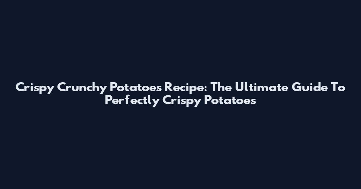 Crispy Crunchy Potatoes Recipe: The Ultimate Guide To Perfectly Crispy Potatoes