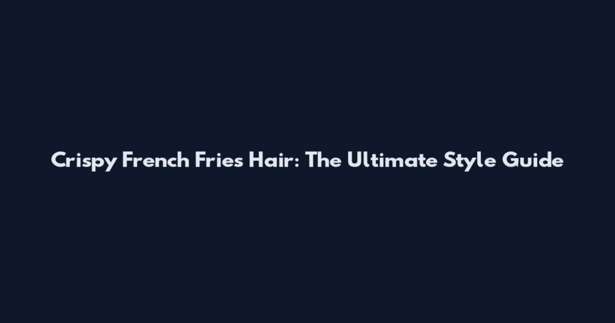 Crispy French Fries Hair: The Ultimate Style Guide