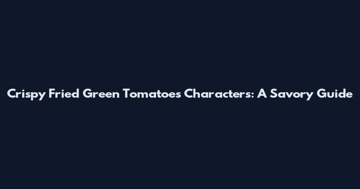 Crispy Fried Green Tomatoes Characters: A Savory Guide