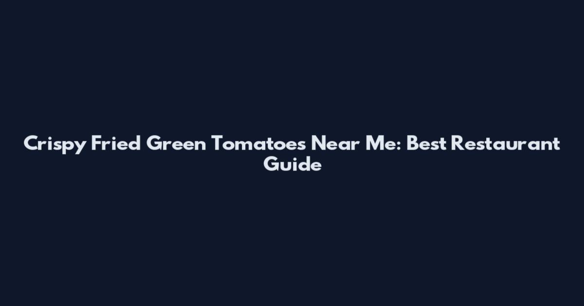 Crispy Fried Green Tomatoes Near Me: Best Restaurant Guide