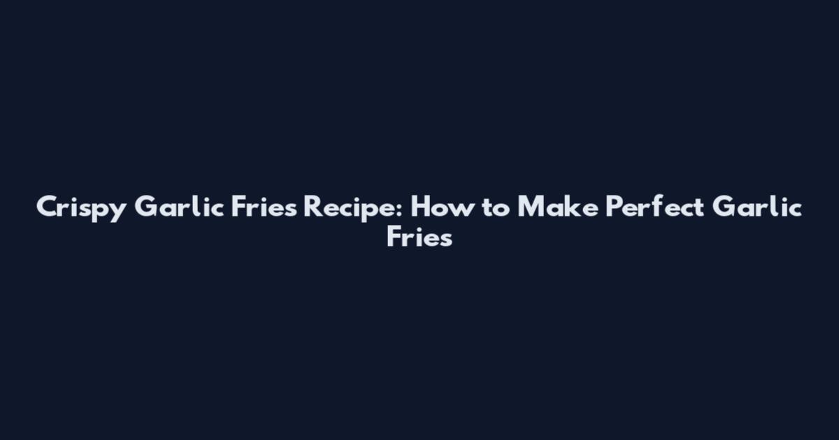 Crispy Garlic Fries Recipe: How to Make Perfect Garlic Fries
